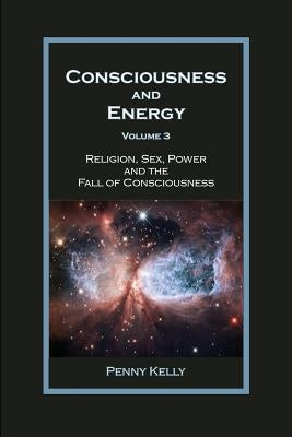 Consciousness and Energy, Vol. 3: Religion, Sex, Power, and the Fall of Consciousness by Kelly, Penny