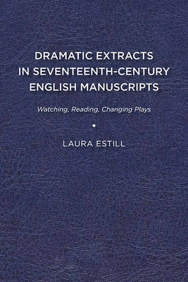 Dramatic Extracts in Seventeenth-Century English Manuscripts: Watching, Reading, Changing Plays by Estill, Laura