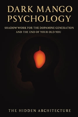Dark Mango Psychology: Shadow Work for the Dopamine Generation and the End of the Old You The Hidden by Architecture, The Hidden