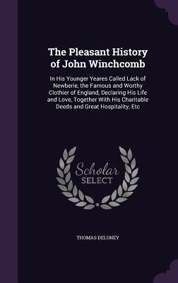 The Pleasant History of John Winchcomb: In His Younger Yeares Called Lack of Newberie, the Famous and Worthy Clothier of England, Declaring His Life a by Deloney, Thomas