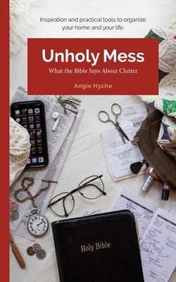 Unholy Mess: What the Bible Says About Clutter by Hyche, Angie