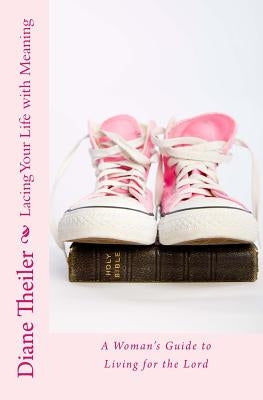 Lacing Your Life with Meaning: A Woman's Guide to Living for the Lord by Theiler, Diane