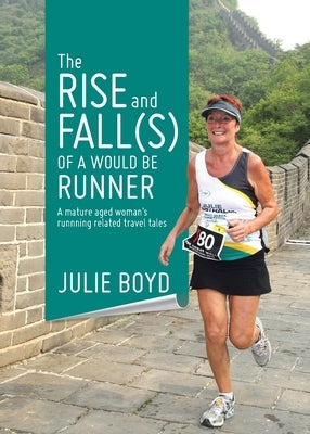 The Rise and Fall(s) of a Would Be Runner: A mature aged woman's runnning related travel tales by Boyd, Julie