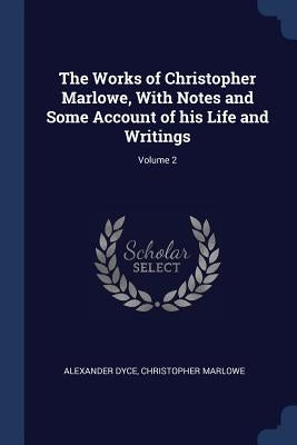 The Works of Christopher Marlowe, With Notes and Some Account of his Life and Writings; Volume 2 by Dyce, Alexander