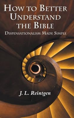 How to Better Understand the Bible: Dispensationalism Made Simple by Reintgen, J. L.