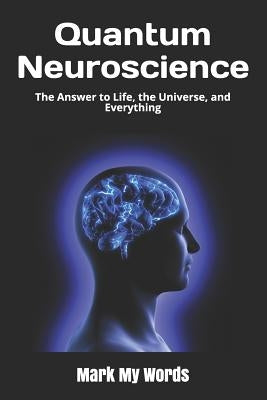 Quantum Neuroscience: The Answer to Life, the Universe, and Everything by Mark My Words