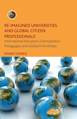 Re-Imagined Universities and Global Citizen Professionals: International Education, Cosmopolitan Pedagogies and Global Friendships by George, Shanti