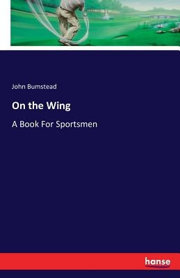 On the Wing: A Book For Sportsmen by Bumstead, John