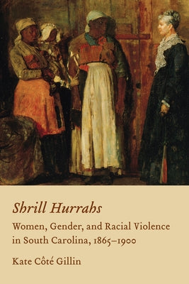 Shrill Hurrahs: Women, Gender, and Racial Violence in South Carolina, 1865-1900 by Gillin, Kate Cote