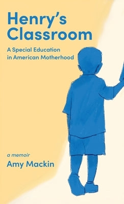 Henry's Classroom: A Special Education in American Motherhood: A Memoir by Mackin, Amy