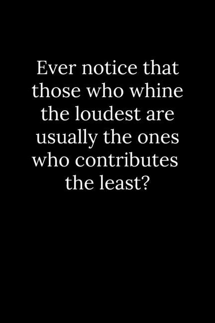Ever notice that those who whine the loudest are usually the ones who contributes the least? by Reeves, Tony