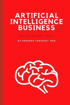 Artificial Intelligence Business: How you can profit from AI by Chojecki, Przemek