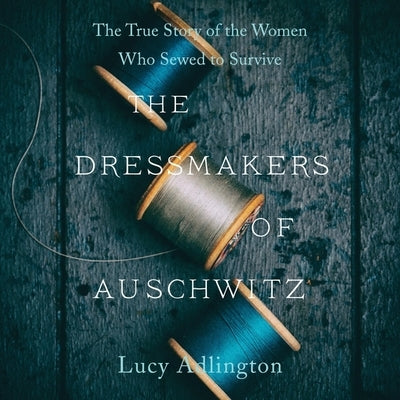 The Dressmakers of Auschwitz: The True Story of the Women Who Sewed to Survive by Adlington, Lucy