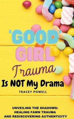 Good Girl Trauma Is Not My Drama: Healing Fawn(ing) Trauma and Rediscovering Authenticity by Powell, Tracey