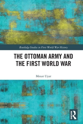 The Ottoman Army and the First World War by Uyar, Mesut