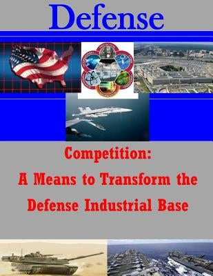 Competition: A Means to Transform the Defense Industrial Base by U. S. Army War College
