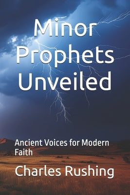 Minor Prophets Unveiled: Ancient Voices for Modern Faith by Rushing, Charles K.