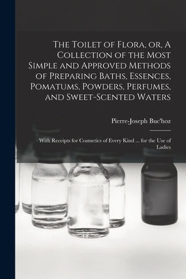 The Toilet of Flora, or, A Collection of the Most Simple and Approved Methods of Preparing Baths, Essences, Pomatums, Powders, Perfumes, and Sweet-sce by Buc'hoz, Pierre-Joseph