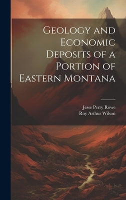 Geology and Economic Deposits of a Portion of Eastern Montana by Rowe, Jesse Perry