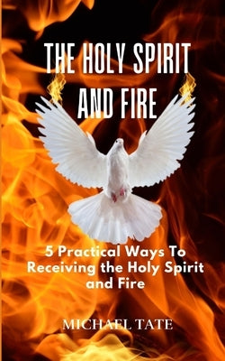 The Holy Spirit and Fire: 5 Practical Ways Of Receiving the Holy Spirit and Fire by Tate, Michael