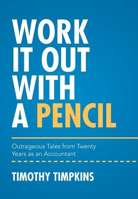 Work It Out with a Pencil: Outrageous Tales from Twenty Years as an Accountant by Timpkins, Timothy