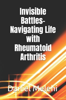 Invisible Battles- Navigating Life with Rheumatoid Arthritis by Melehi, Daniel