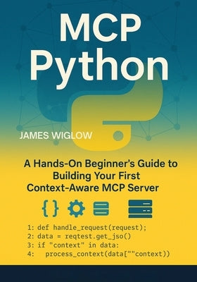 MCP Python: A HandsOn Beginner's Guide to Building Your First ContextAware MCP Server by Wiglow, James