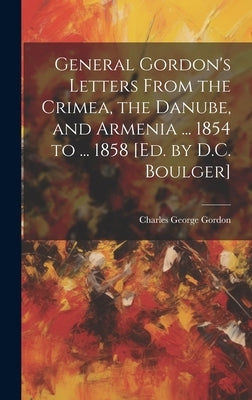 General Gordon's Letters From the Crimea, the Danube, and Armenia ... 1854 to ... 1858 [Ed. by D.C. Boulger] by Gordon, Charles George