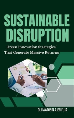 Sustainable Disruption: Green Innovation Strategies That Generate Massive Returns by Ajenifuja, Oluwatosin