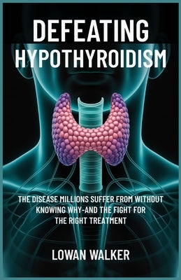 Defeating Hypothyroidism: The Disease Millions Suffer from Without Knowing Why-And the Fight for the Right Treatment by Walker, Lowan