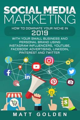Social Media Marketing: How to Dominate Your Niche in 2019 with Your Small Business and Personal Brand Using Instagram Influencers, YouTube, F by Golden, Matt