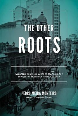 The Other Roots: Wandering Origins in Roots of Brazil and the Impasses of Modernity in Ibero-America by Meira Monteiro, Pedro