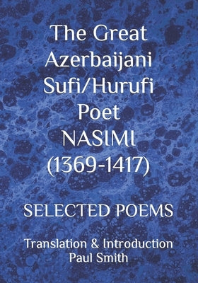 The Great Azerbaijani Sufi/Hurufi Poet NASIMI (1369-1417): Selected Poems by Smith, Paul