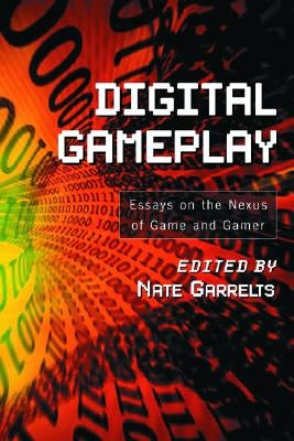 Digital Gameplay: Essays on the Nexus of Game and Gamer by Garrelts, Nate