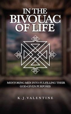 In the Bivouac of Life, Mentoring Men Into Fulfilling Their God-Given Purpose by Valentine, K. J.
