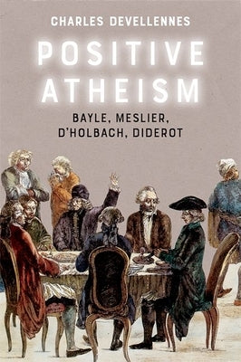 Positive Atheism: Bayle, Meslier, d'Holbach, Diderot by Devellennes, Charles
