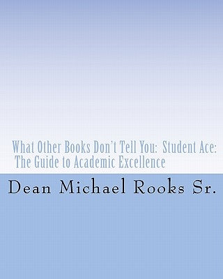 What Other Books Don't Tell You: Student Ace: The Guide to Academic Excellence by Rooks Sr, Dean Michael