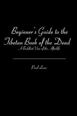 Beginner's Guide to the Tibetan Book of the Dead: A Buddhist View of the Afterlife by Lowe, Paul