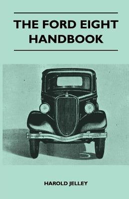 The Ford Eight Handbook - Being a New Edition of 'The Popular Ford Handbook' - A Complete Guide for Owners and Prospective Purchasers (Covers Models f by Jelley, Harold