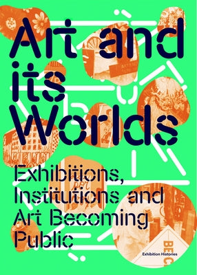 Art and Its Worlds: Exhibitions, Institutions and Art Becoming Public: Exhibition Histories Volume 12 by Esche, Charles