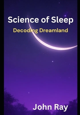 Science of Sleep: Decoding Dreamland by Ray, John