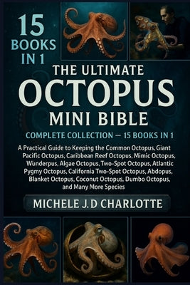 The Ultimate Octopus Mini Bible: COMPLETE COLLECTION - 15 BOOKS IN 1: A Practical Guide to Keeping the Common Octopus, Blue-Ringed Octopus, Giant Paci by J. D. Charlotte, Michele