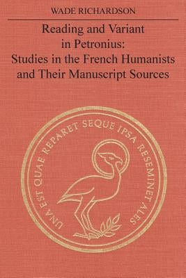 Reading and Variant in Petronius: Studies in the French Humanists and their Manuscript Sources by Richardson, Wade T.