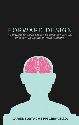 Forward Design: An Upward Thinking Theory to Build Conceptual Understanding and Critical Thinking by Philemy, James Eustache