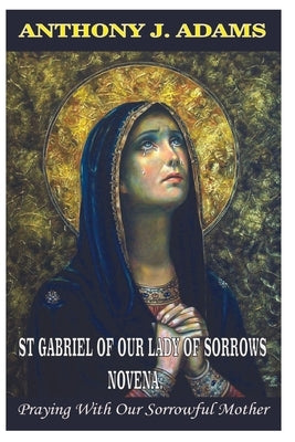 St Gabriel of Our Lady of Sorrows Novena: Praying With Our Sorrowful Mother by Adams, Anthony J.