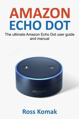 Amazon Echo Dot: The ultimate Amazon Echo Dot user guide and manual by Komak, Ross