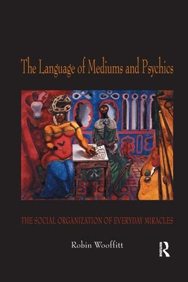 The Language of Mediums and Psychics: The Social Organization of Everyday Miracles by Wooffitt, Robin