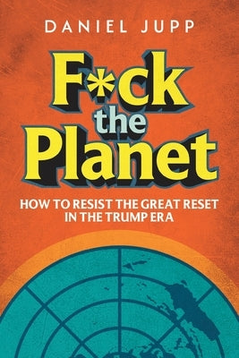 F*ck the Planet: How to Resist the Great Reset in the Trump Era by Jupp, Daniel