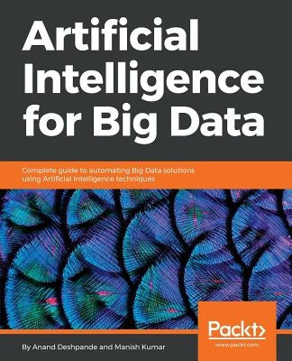 Artificial Intelligence for Big Data: Complete guide to automating Big Data solutions using Artificial Intelligence techniques by Deshpande, Anand
