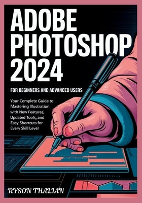ADOBE PHOTOSHOP 2024 For beginners and Advanced Users: Your Complete Guide to Mastering Illustration with New Features, Updated Tools, and Easy Shortc by Thalian, Ryson